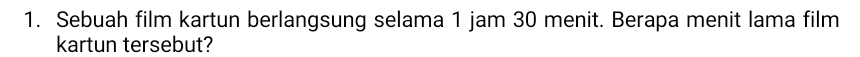 Sebuah film kartun berlangsung selama 1 jam 30 menit. Berapa menit lama film 
kartun tersebut?