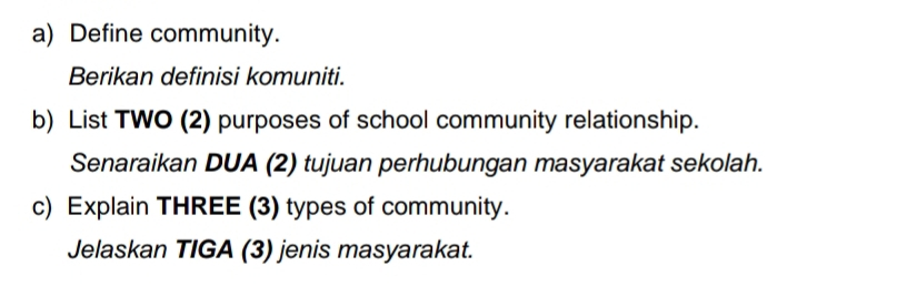 Define community. 
Berikan definisi komuniti. 
b) List TWO (2) purposes of school community relationship. 
Senaraikan DUA (2) tujuan perhubungan masyarakat sekolah. 
c) Explain THREE (3) types of community. 
Jelaskan TIGA (3) jenis masyarakat.