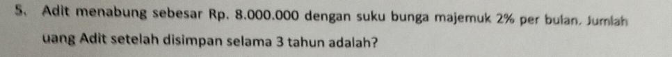 Adit menabung sebesar Rp. 8.000.000 dengan suku bunga majemuk 2% per bulan, Jumlah 
uang Adit setelah disimpan selama 3 tahun adalah?