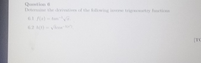 Determine the derivatives of the following inverse trigonometry functions 
6.1 f(x)=tan^(-1)sqrt(x). 
6.2 h(t)=sqrt(t)cos x^(-1(t^3)). 
[TC