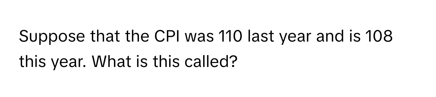 Suppose that the CPI was 110 last year and is 108 this year. What is this called?