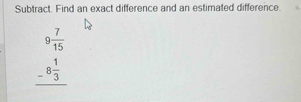 Subtract. Find an exact difference and an estimated difference.
beginarrayr 9 7/15  -8 1/3  hline endarray