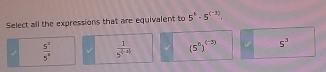 Select all the expressions that are equivalent to 5^((5^(-3)),,
 5^2/5^4   1/5^((-3))  (5^6)^(-2) 5^3