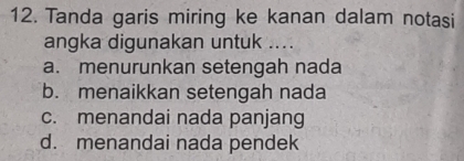 Tanda garis miring ke kanan dalam notasi
angka digunakan untuk ....
a. menurunkan setengah nada
b. menaikkan setengah nada
c. menandai nada panjang
d. menandai nada pendek