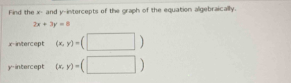 Find the x - and y-intercepts of the graph of the equation algebraically.
2x+3y=8
x-intercept (x,y)=
y-intercept (x,y)=