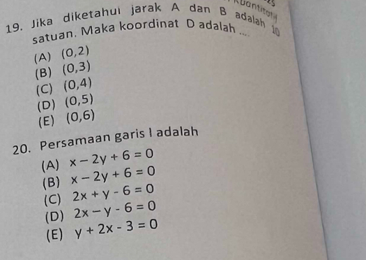 Jika diketahul jarak A dan B adalah 10
satuan, Maka koordinat D adalah ....
(A) (0,2)
(B) (0,3)
(C) (0,4)
(D) (0,5)
(E) (0,6)
20. Persamaan garis I adalah
(A) x-2y+6=0
(B) x-2y+6=0
(C) 2x+y-6=0
(D) 2x-y-6=0
(E) y+2x-3=0