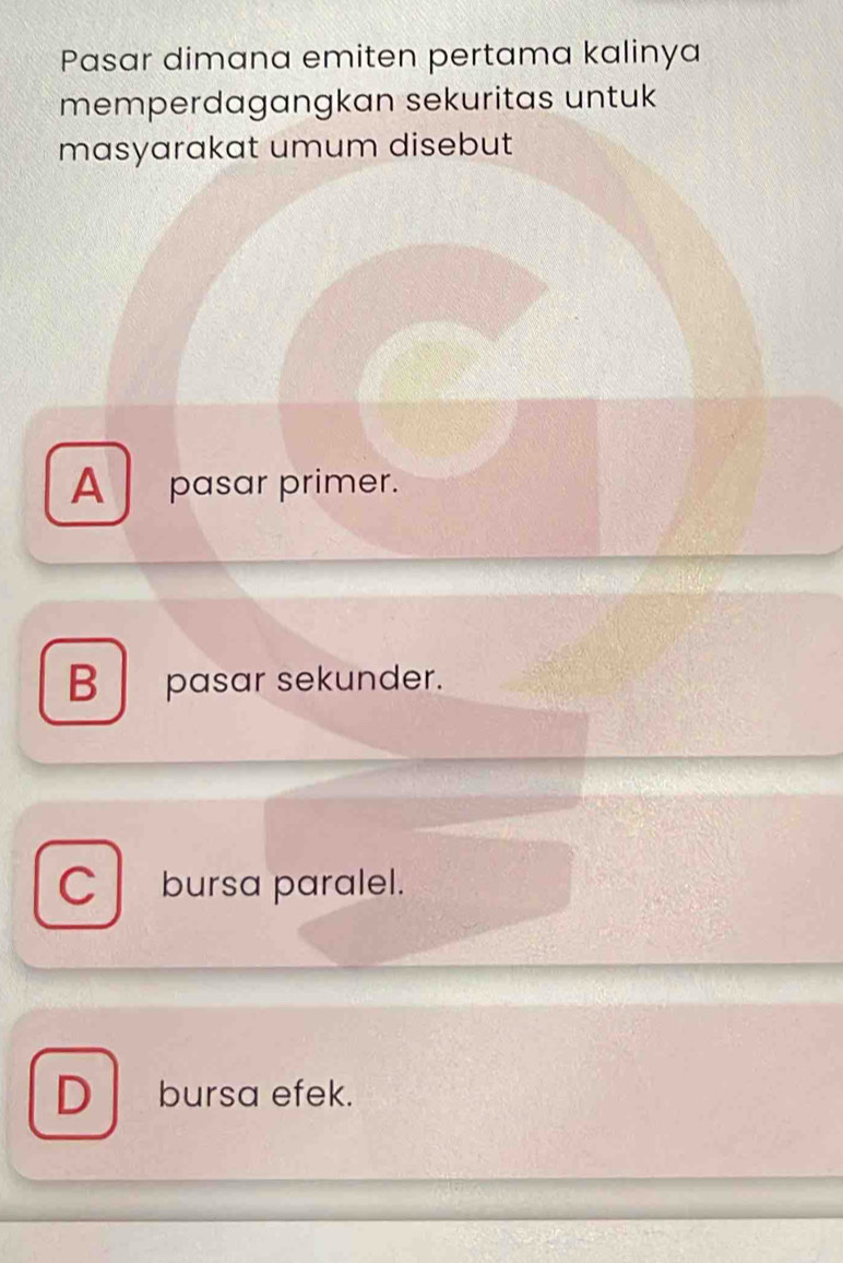 Pasar dimana emiten pertama kalinya
memperdagangkan sekuritas untuk
masyarakat umum disebut
A pasar primer.
B pasar sekunder.
C bursa paralel.
D bursa efek.