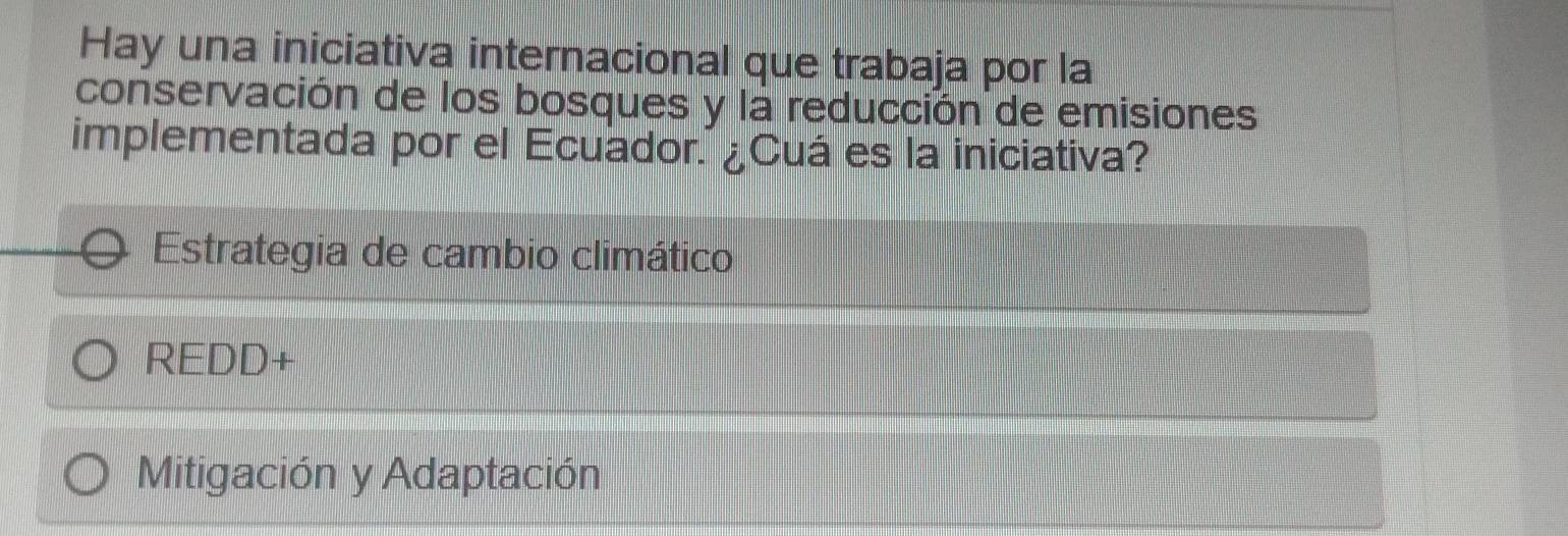 Hay una iniciativa internacional que trabaja por la
conservación de los bosques y la reducción de emisiones
implementada por el Ecuador. ¿Cuá es la iniciativa?
Estrategia de cambio climático
REDD+
Mitigación y Adaptación