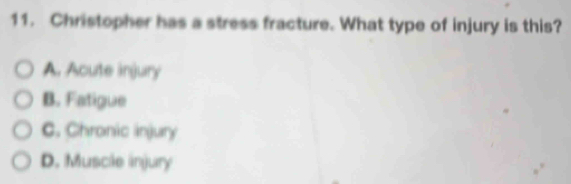 Christopher has a stress fracture. What type of injury is this?
A. Acute injury
B. Fatigue
C. Chronic injury
D. Muscle injury