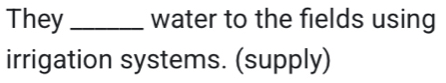 They _water to the fields using 
irrigation systems. (supply)
