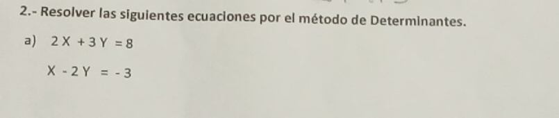 2.- Resolver las siguientes ecuaciones por el método de Determinantes.
a) 2X+3Y=8
X-2Y=-3