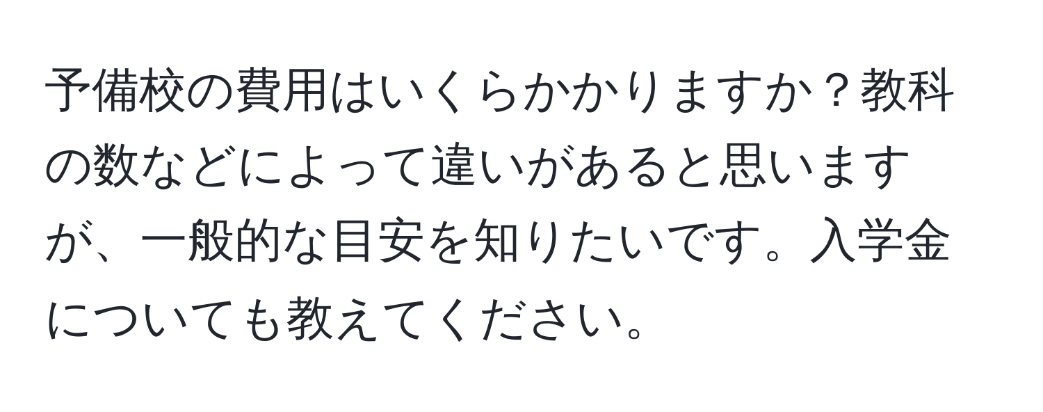 予備校の費用はいくらかかりますか？教科の数などによって違いがあると思いますが、一般的な目安を知りたいです。入学金についても教えてください。