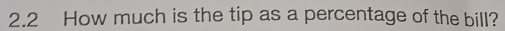 2.2 How much is the tip as a percentage of the bill?