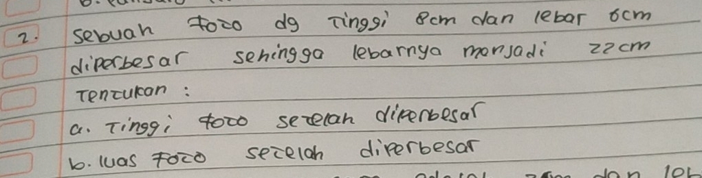 sebuah toco dg Tingsi cm can lebar 6cm
diperbesar sehingga lebarnya monsadi 22 cm
Tencukan : 
a. Tingg; tot0 secelan direrbesar 
b. luas toto secelgh diperbesar 
loL