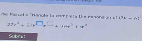 Use Pascal's Triangle to complete the expansion of (3v+w)^3
27v^3+27v^(□)w^(□)+9vw^2+w^3
Submit