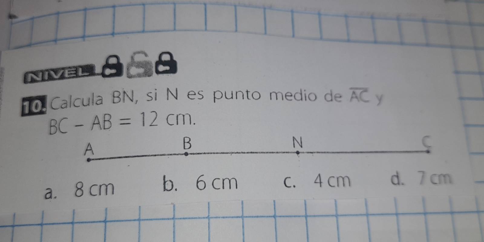 Calcula BN, si N es punto medio de overline AC y
BC-AB=12cm.
A
B
N
C
a. 8 cm
b. 6 cm c. 4 cm
d. 7 cm