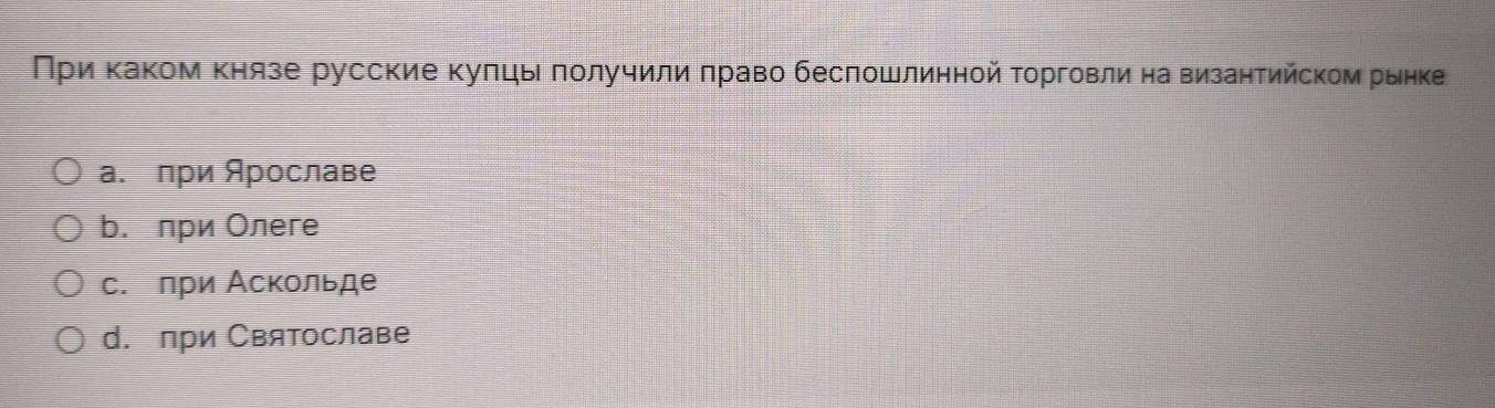 При Κаком Κнязе русские κулць πолучили πраво бесπошлинной τοрговли на византийском рынке
а. при Ярославе
b. при Олеге
с. πри Аскольде
d. при Святославе
