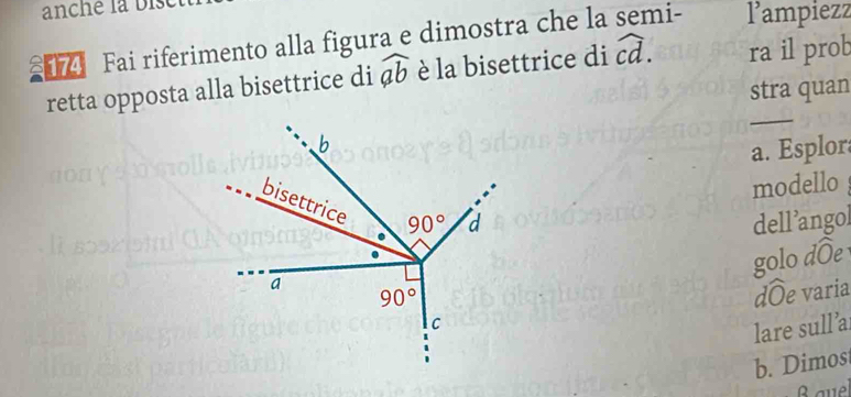 anche la bis
74 Fai riferimento alla figura e dimostra che la semi- lampiezz
retta opposta alla bisettrice di widehat ab è la bisettrice di widehat cd. ra il prob
stra quan
_
a. Esplora
modello 
dell’angol
golo dõe
dôe varia
lare sull'ai
b. Dimos