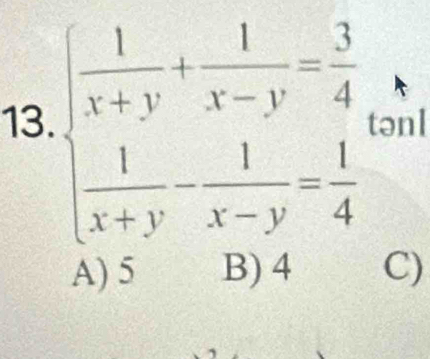 beginarrayl  1/x+y + 1/x-y = 3/4   1/x+y - 1/x-y = 1/4 endarray. tənl
A) 5 B) 4 C)