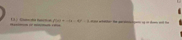 13.) Given the function. f(x)=-(x-4)'-3 stale whether the parabota opens up or dows and the 
maximum or minimum value.