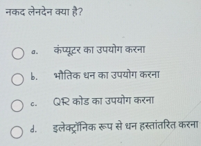 नकद लेनदेन क्या है?
a.ॉकंप्यूटर का उपयोग करना
b. भौतिक धन का उपयोग करना
c. QR कोड का उपयोग करना
d.इलेक्ट्रॉनिक रूप से धन हस्तांतरित करना