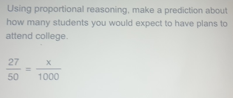 Using proportional reasoning, make a prediction about 
how many students you would expect to have plans to 
attend college.
 27/50 = x/1000 