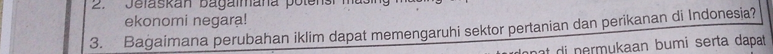 Jelaskan bagalmana polens 
ekonomi negara! 
3. Bagaimana perubahan iklim dapat memengaruhi sektor pertanian dan perikanan di Indonesia? 
nt di nermukaan bumi serta dapat