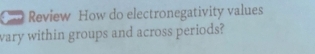 Review How do electronegativity values 
wary within groups and across periods?