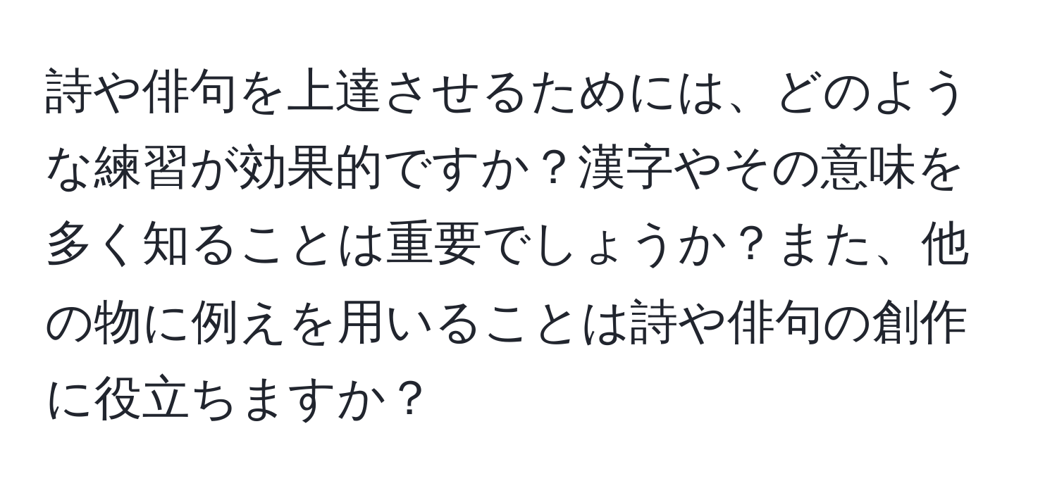 詩や俳句を上達させるためには、どのような練習が効果的ですか？漢字やその意味を多く知ることは重要でしょうか？また、他の物に例えを用いることは詩や俳句の創作に役立ちますか？