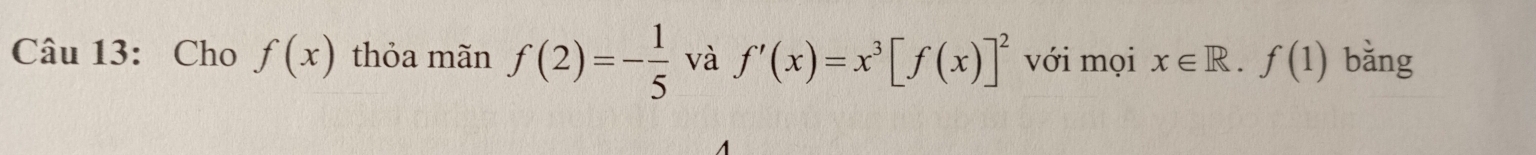 Cho f(x) thỏa mãn f(2)=- 1/5  và f'(x)=x^3[f(x)]^2 với mọi x∈ R.f(1) bǎng