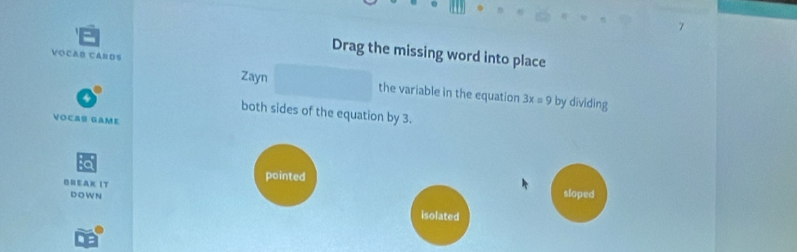 Drag the missing word into place
VÓCaB CArds the variable in the equation
Zayn 3x=9 by dividing
both sides of the equation by 3.
Vocas Game
pointed
BREAK IT sloped
DO W N isolated