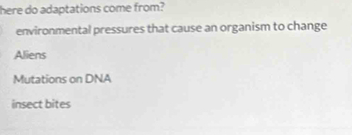 here do adaptations come from?
environmental pressures that cause an organism to change
Aliens
Mutations on DNA
insect bites