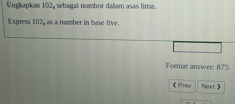 Ungkapkan 102_8 sebagai nombor dalam asas lima. 
Express 102_8 as a number in base five. 
Format answer: 875 
Prev Next 》