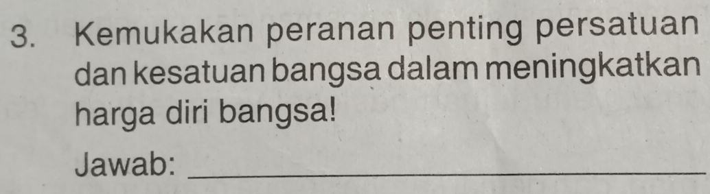 Kemukakan peranan penting persatuan 
dan kesatuan bangsa dalam meningkatkan 
harga diri bangsa! 
Jawab:_