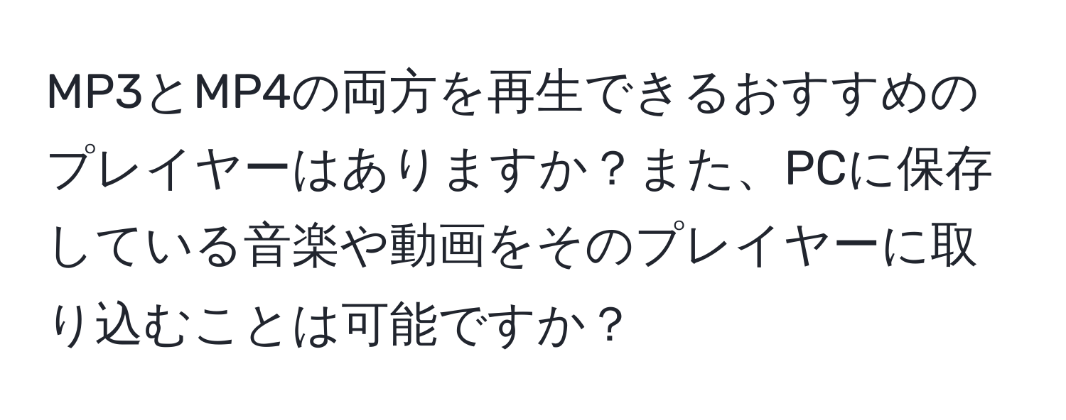 MP3とMP4の両方を再生できるおすすめのプレイヤーはありますか？また、PCに保存している音楽や動画をそのプレイヤーに取り込むことは可能ですか？