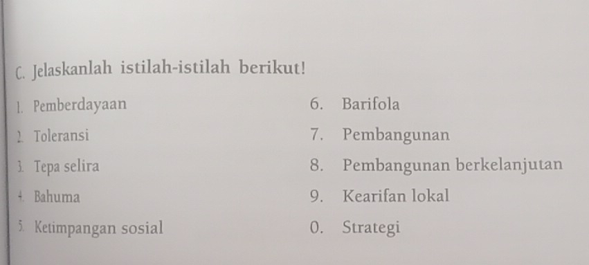 Jelaskanlah istilah-istilah berikut! 
1. Pemberdayaan 6. Barifola 
2Toleransi 7. Pembangunan 
3. Tepa selira 8. Pembangunan berkelanjutan 
4. Bahuma 9. Kearifan lokal 
5. Ketimpangan sosial 0. Strategi