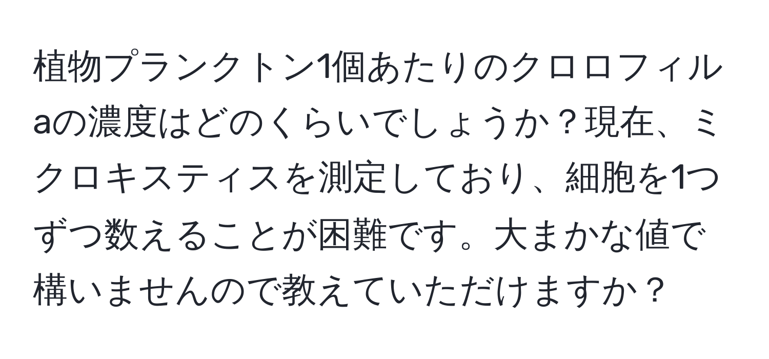 植物プランクトン1個あたりのクロロフィルaの濃度はどのくらいでしょうか？現在、ミクロキスティスを測定しており、細胞を1つずつ数えることが困難です。大まかな値で構いませんので教えていただけますか？