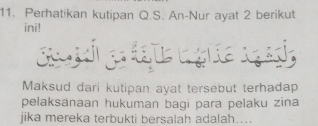 Perhatikan kutipan Q.S. An-Nur ayat 2 berikut 
ini! 

Maksud dari kutipan ayat tersebut terhadap 
pelaksänaan hukuman bagi para pelaku zina 
jika mereka terbukti bersalah adalah…...