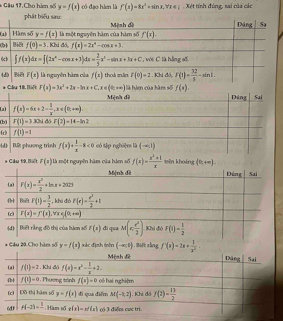 Câu 17.Cho hàm số y=f(x) có đạo hàm là f'(x)=8x^3+sin x,forall x∈ i. Xét tính đúng, sai của các
(a
(b
(
(
» Câu 18.Biết F(x)=3x^2+2x-ln x+C,x∈ (0;+∈fty ) là hàm của hàm số f(x).
(a
(b
(
(
» Câu 19.Biết F(x) là một nguyên hàm của hàm số f(x)= (x^2+1)/x  trên khoảng (0;+∈fty ).
# Câu 20.Cho hàm số y=f(x)xac định t hat en(-∈fty ;0). Biết rằng f'(x)=2x+ 1/x^2 .