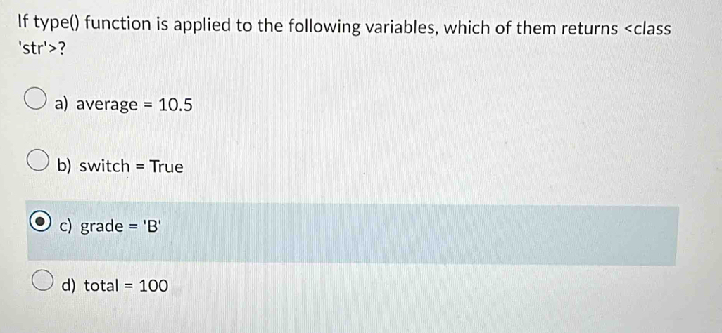 If type() function is applied to the following variables, which of them returns
'str'> ?
a) average =10.5
b) switch = True
c) grade ='B'
d) total=100