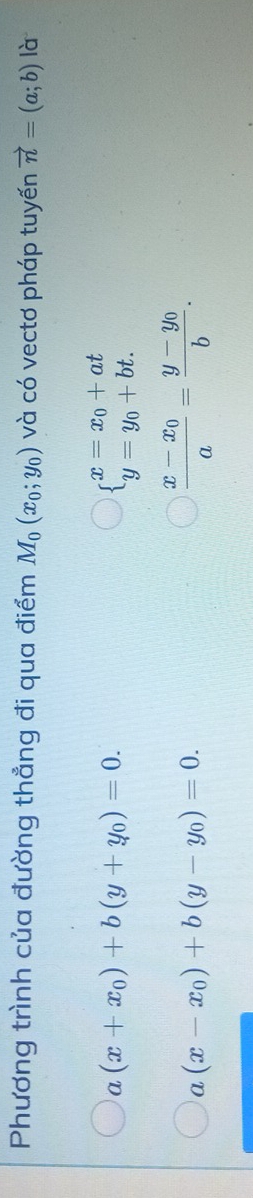 Phương trình của đường thẳng đi qua điểm M_0(x_0;y_0) và có vectơ pháp tuyến vector n=(a;b) là
a (x+x_0)+b(y+y_0)=0.
beginarrayl x=x_0+at y=y_0+bt.endarray.
a (x-x_0)+b(y-y_0)=0.
frac x-x_0a=frac y-y_0b.