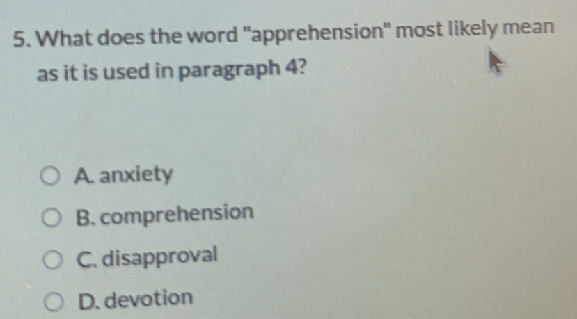 What does the word "apprehension" most likely mean
as it is used in paragraph 4?
A. anxiety
B. comprehension
C. disapproval
D. devotion