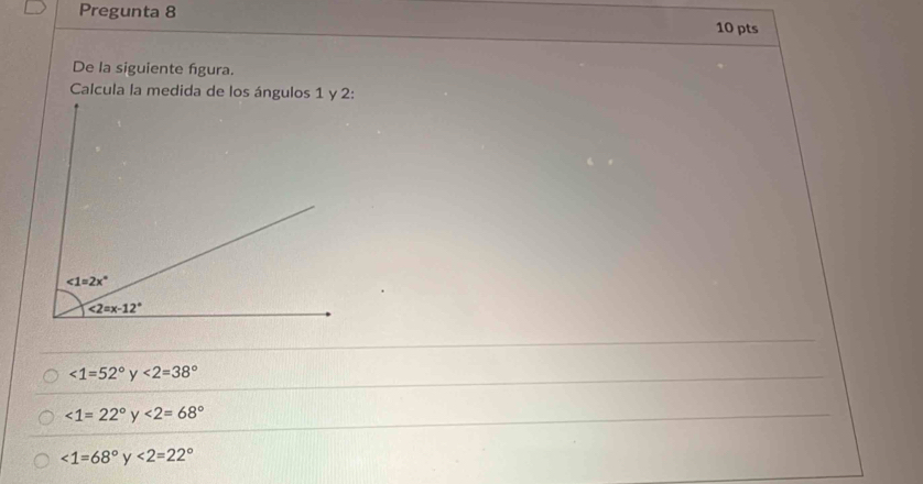 Pregunta 8
10 pts
De la siguiente figura.
Calcula la medida de los ángulos 1 y 2:
∠ 1=52° y<2=38°
∠ 1=22° <2=68°
∠ 1=68° V <2=22°