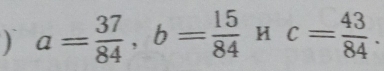 ) a= 37/84 , b= 15/84  H c= 43/84 .