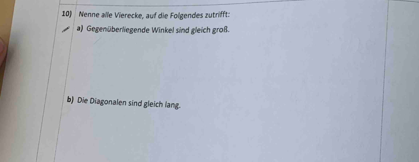 Nenne alle Vierecke, auf die Folgendes zutrifft: 
a) Gegenüberliegende Winkel sind gleich groß. 
b) Die Diagonalen sind gleich lang.