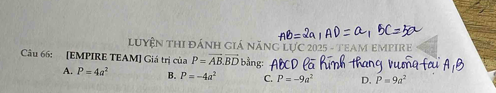 LUYệN THI ĐÁNH GIá NăNG LƯC 2025 - TEAM EMPIRE
Câu 66: [EMPIRE TEAM] Giá trị của P=vector AB.vector BD bằng:
A. P=4a^2 D. P=9a^2
B. P=-4a^2 C. P=-9a^2