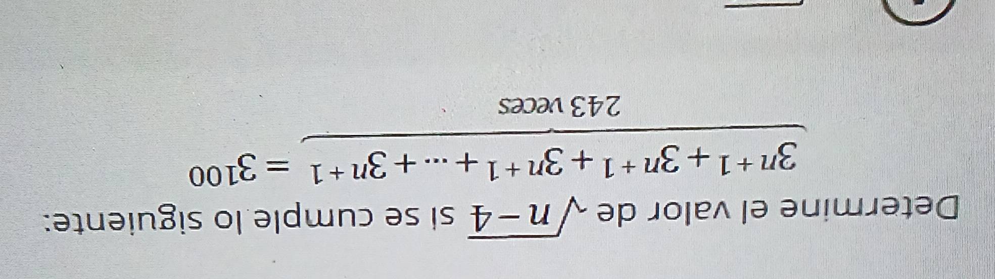 Determine el valor de sqrt(n-4) si se cumple lo siguiente:
 (3^(n+1)+3^(n+1)+3^(n+1)+·s +3^(n+1))/243^nces =3^(100)