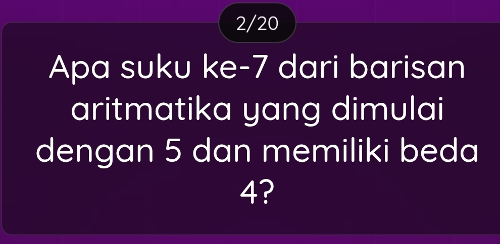 2/20 
Apa suku ke -7 dari barisan 
aritmatika yang dimulai 
dengan 5 dan memiliki beda
4?