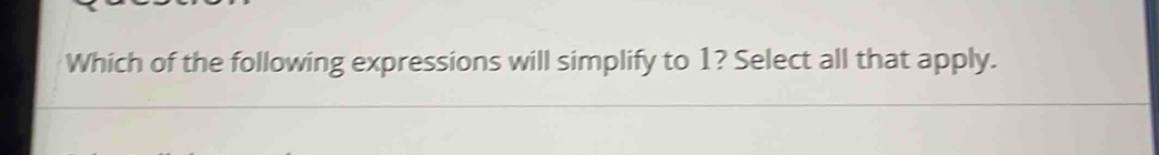 Which of the following expressions will simplify to 1? Select all that apply.