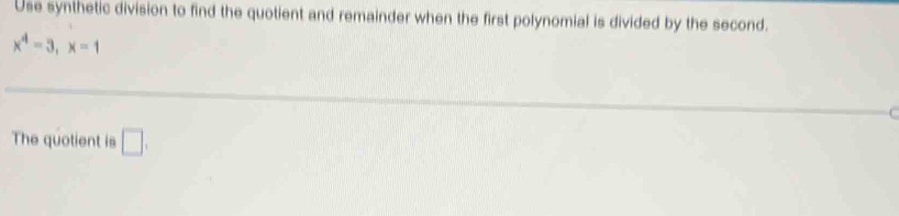 Use synthetic division to find the quotient and remainder when the first polynomial is divided by the second.
x^4=3, x=1
The quotient is □ .